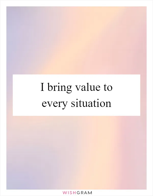 I bring value to every situation