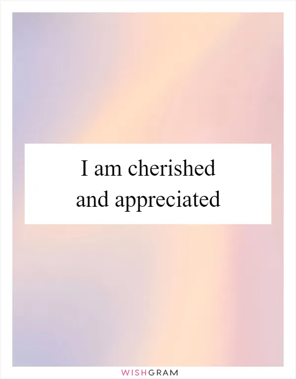 I am cherished and appreciated