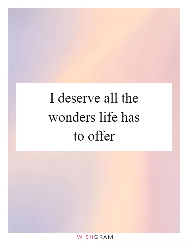 I deserve all the wonders life has to offer