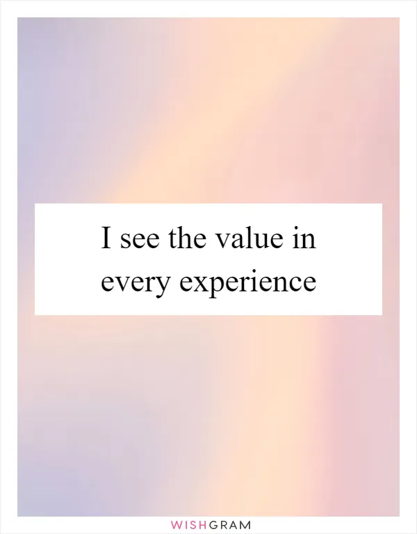 I see the value in every experience