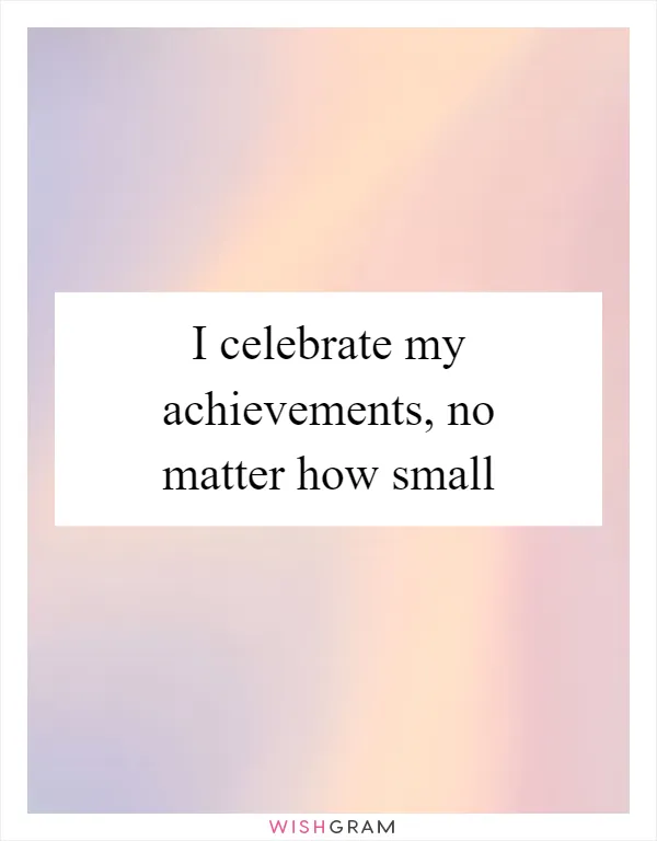 I celebrate my achievements, no matter how small