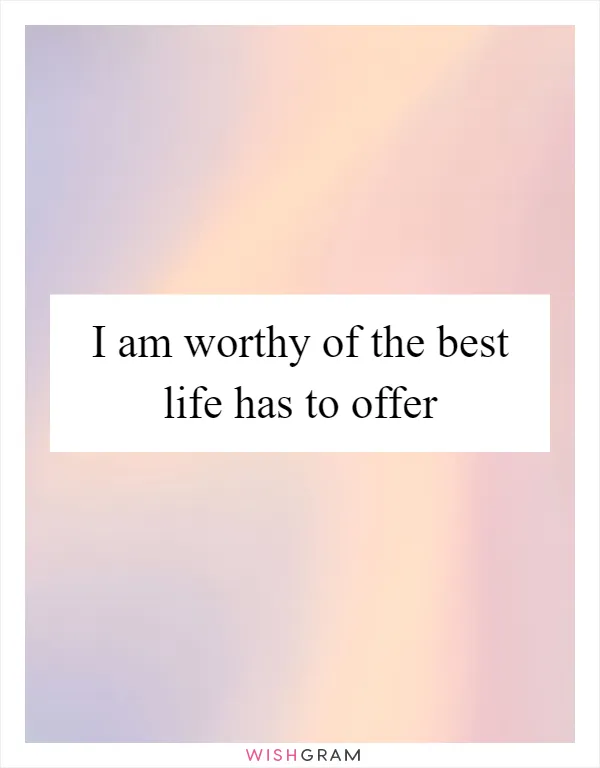 I am worthy of the best life has to offer