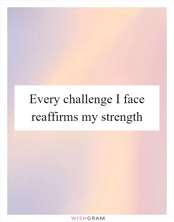 Every challenge I face reaffirms my strength