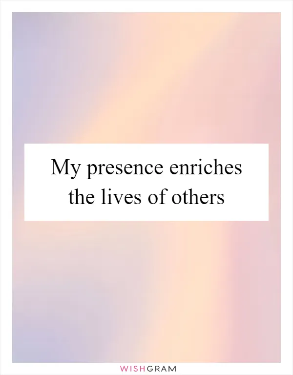 My presence enriches the lives of others
