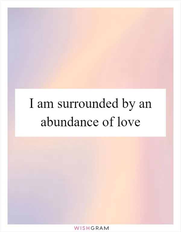 I am surrounded by an abundance of love