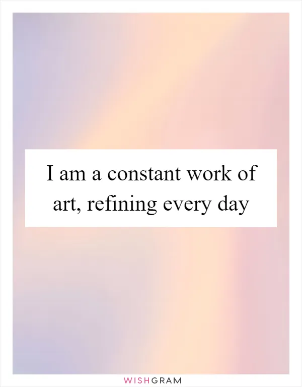 I am a constant work of art, refining every day