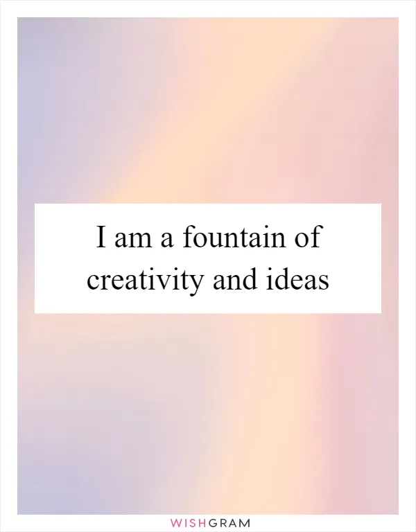 I am a fountain of creativity and ideas