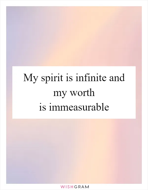 My spirit is infinite and my worth is immeasurable