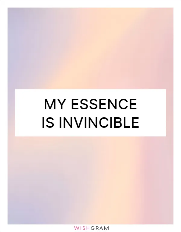 My essence is invincible