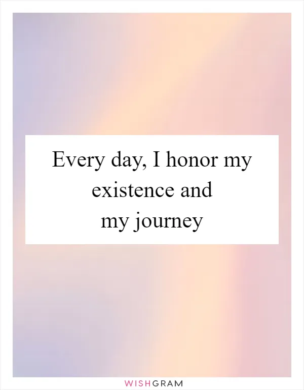 Every day, I honor my existence and my journey