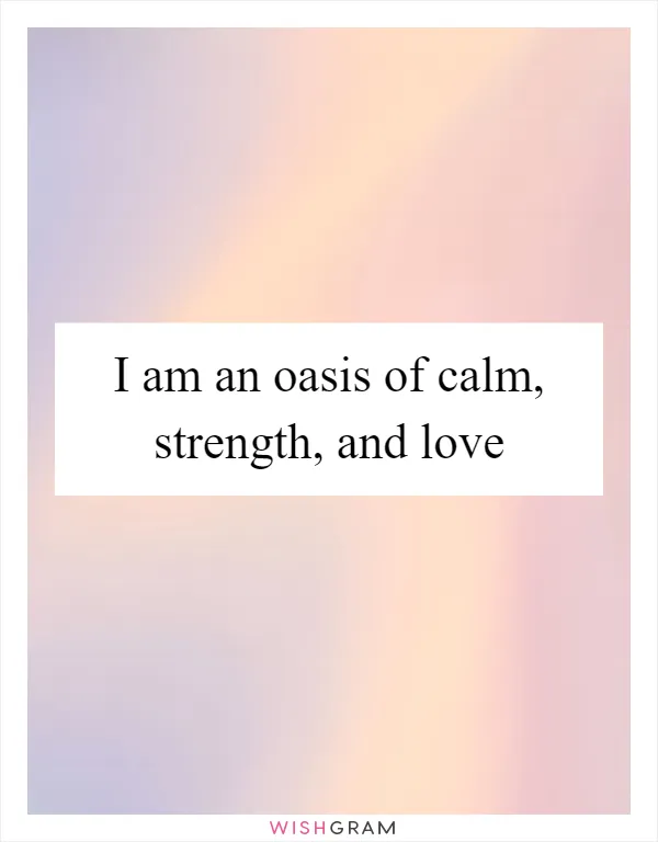 I am an oasis of calm, strength, and love
