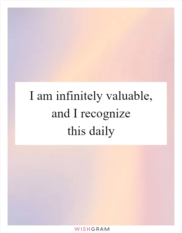 I am infinitely valuable, and I recognize this daily