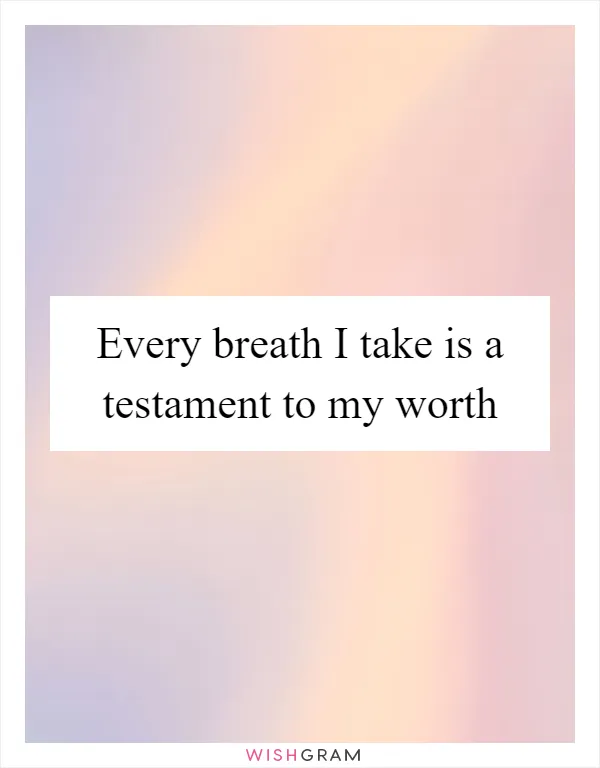 Every breath I take is a testament to my worth