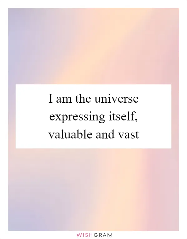 I am the universe expressing itself, valuable and vast