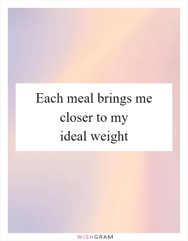 Each meal brings me closer to my ideal weight
