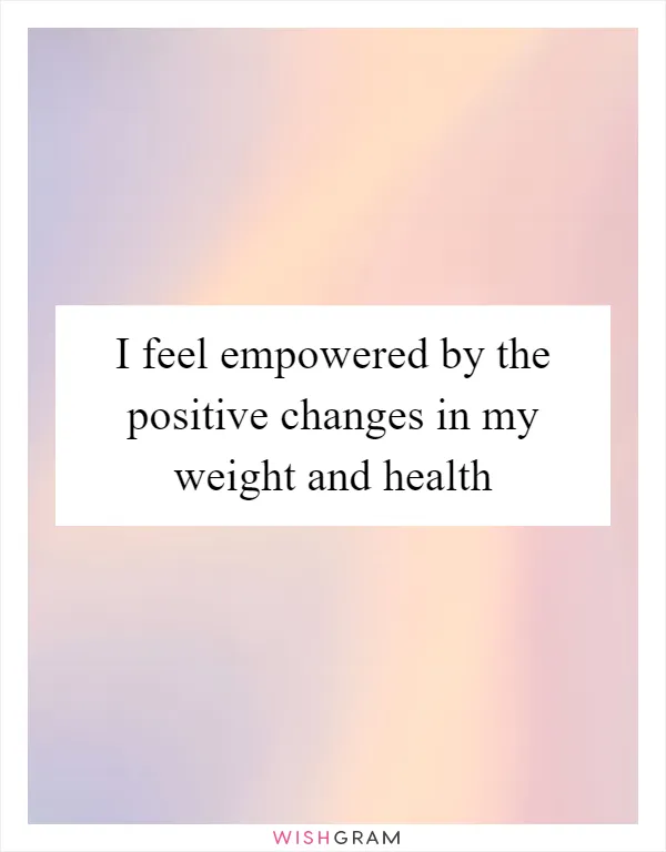 I feel empowered by the positive changes in my weight and health