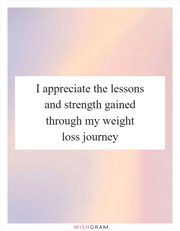 I appreciate the lessons and strength gained through my weight loss journey