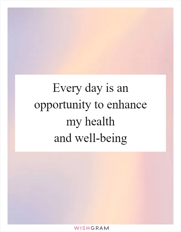 Every day is an opportunity to enhance my health and well-being