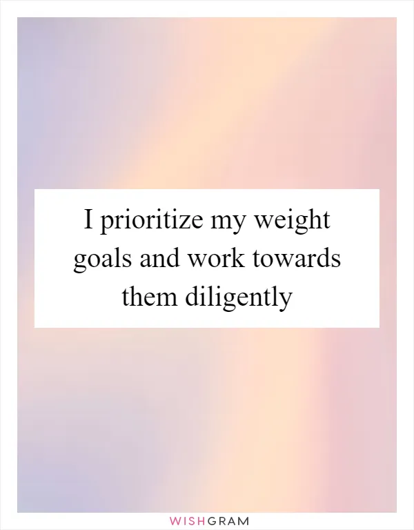 I prioritize my weight goals and work towards them diligently