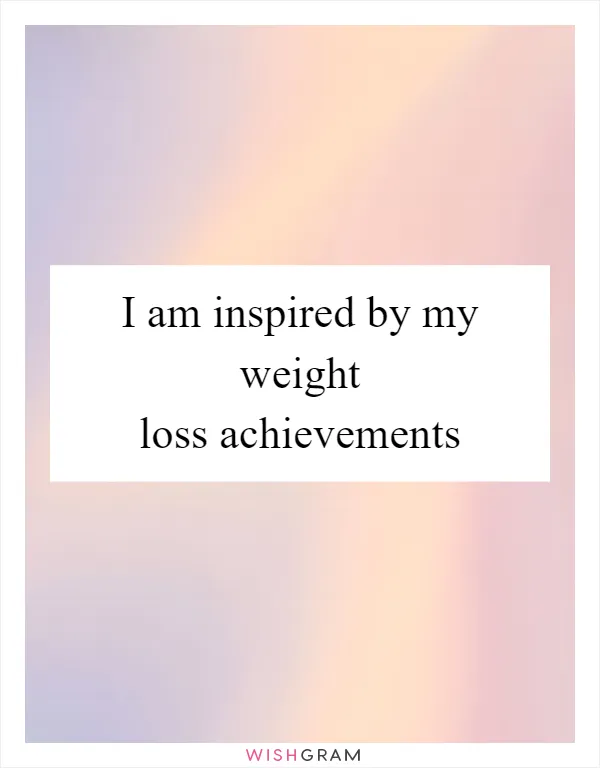 I am inspired by my weight loss achievements