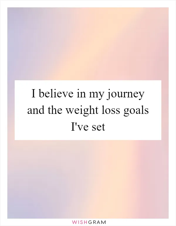 I believe in my journey and the weight loss goals I've set