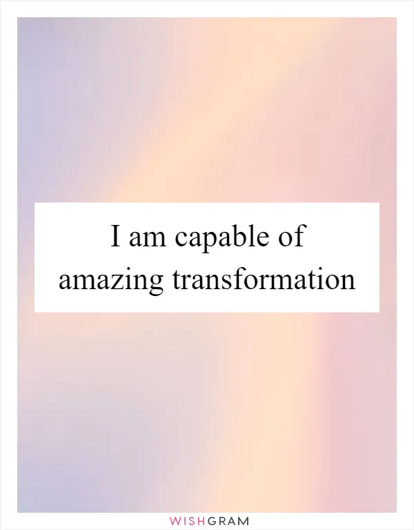 I am capable of amazing transformation