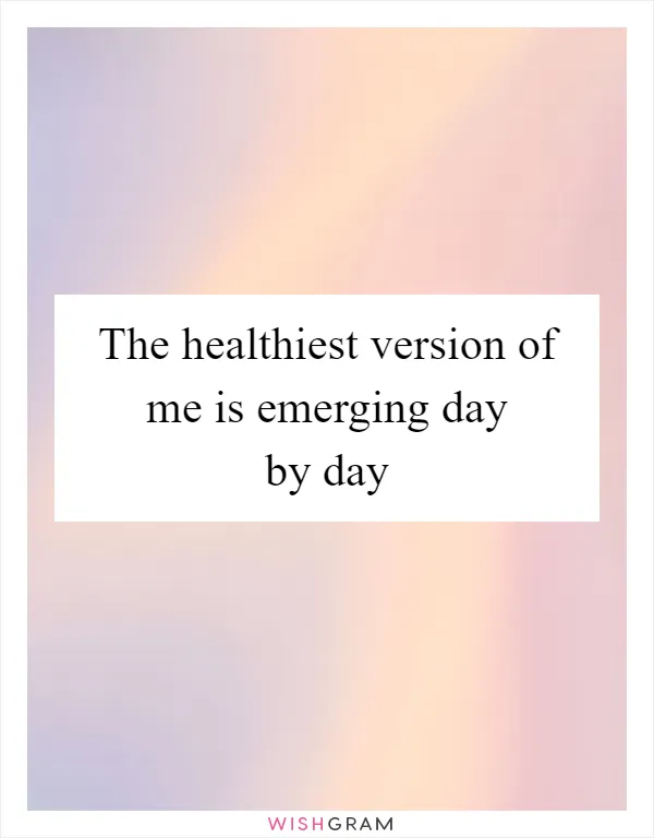 The healthiest version of me is emerging day by day