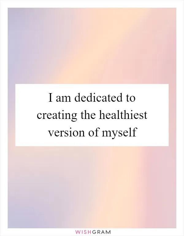 I am dedicated to creating the healthiest version of myself
