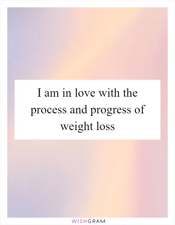 I am in love with the process and progress of weight loss