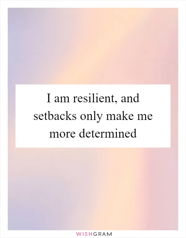 I am resilient, and setbacks only make me more determined