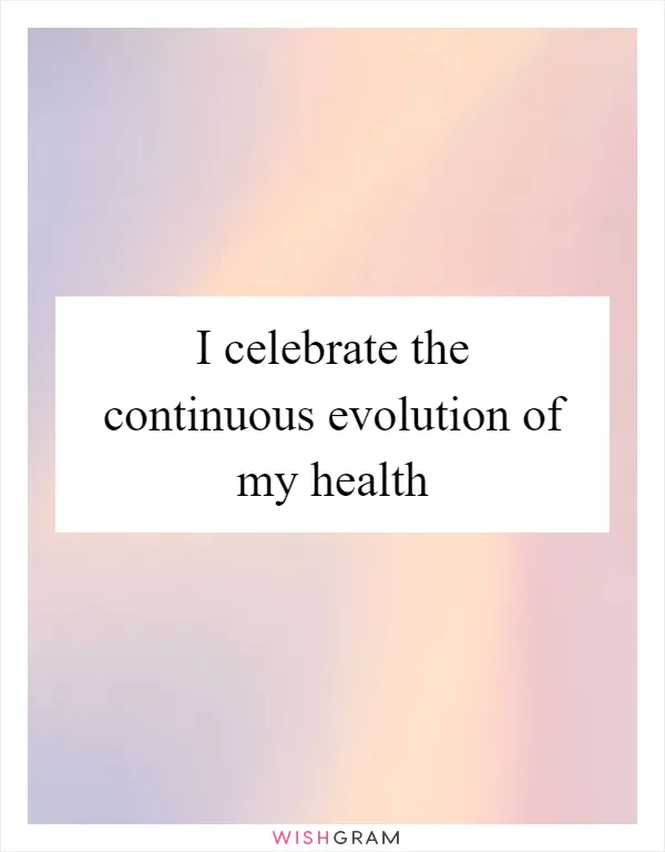 I celebrate the continuous evolution of my health