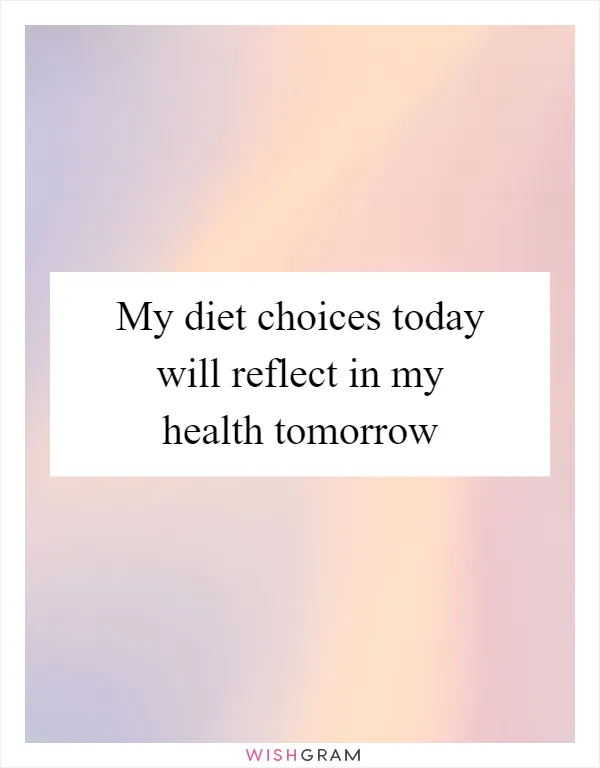 My diet choices today will reflect in my health tomorrow