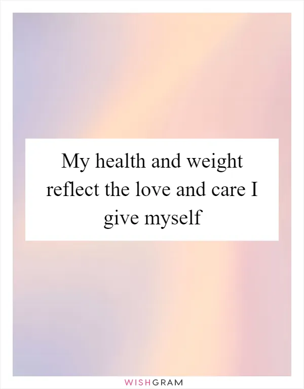 My health and weight reflect the love and care I give myself