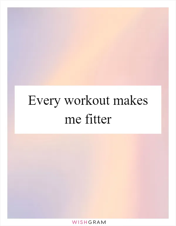 Every workout makes me fitter