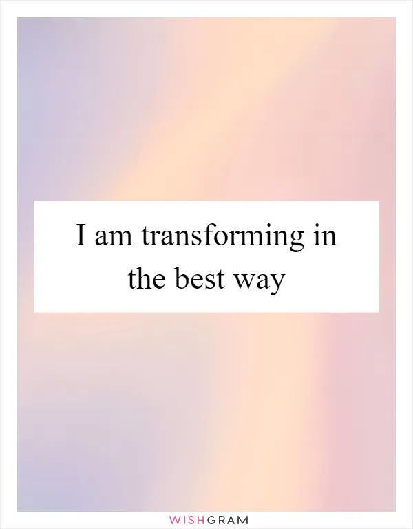 I am transforming in the best way