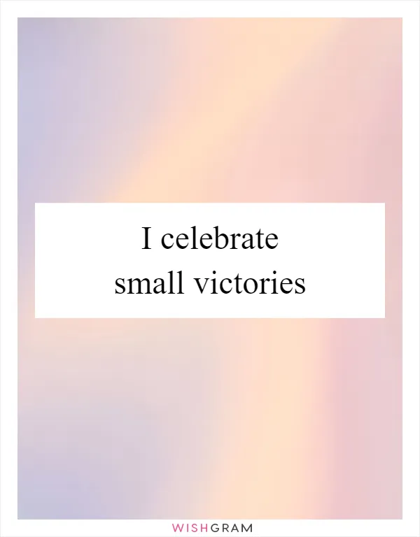 I celebrate small victories