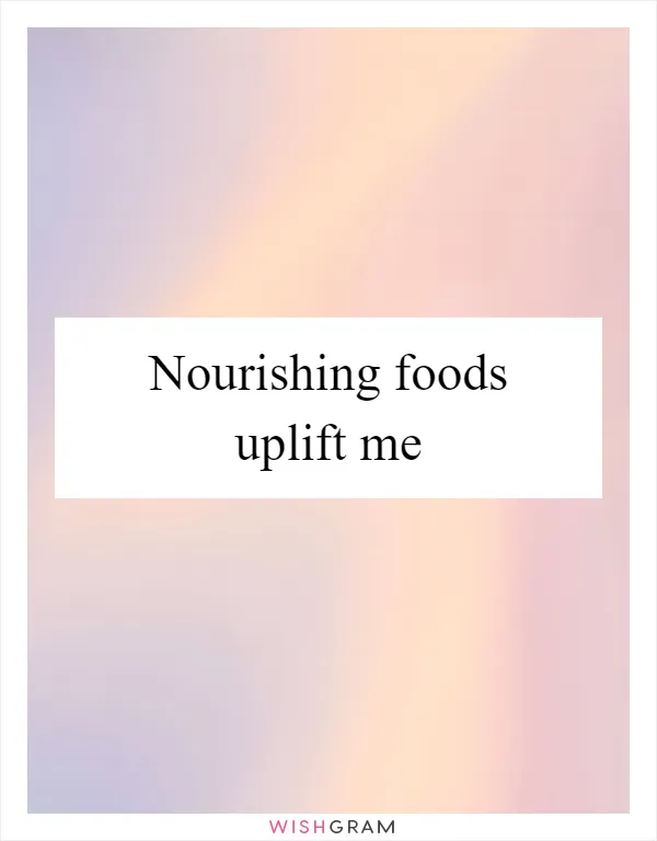 Nourishing foods uplift me