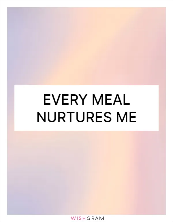 Every meal nurtures me