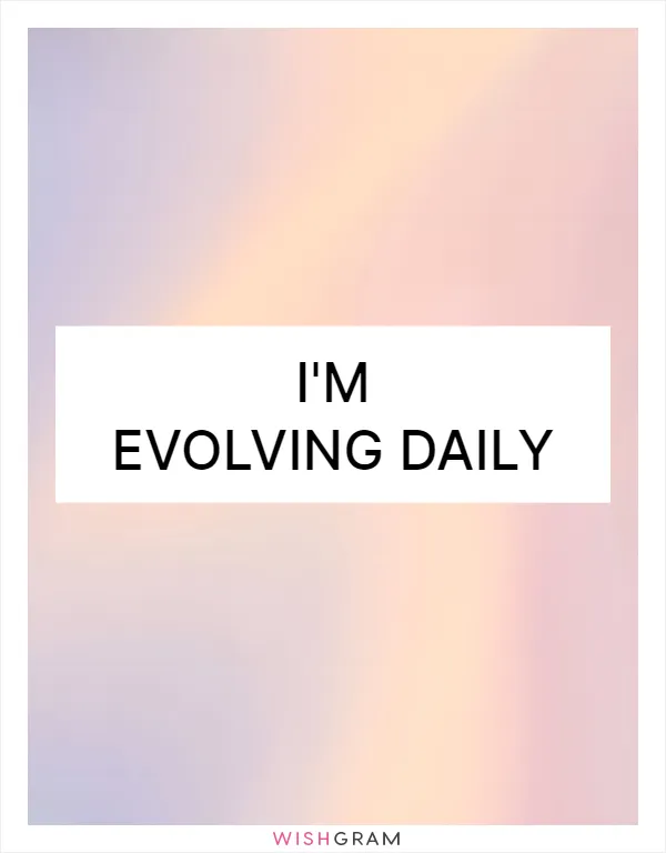 I'm evolving daily