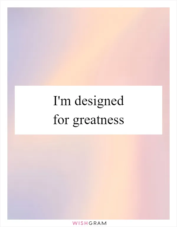 I'm designed for greatness