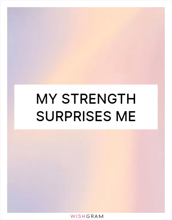 My strength surprises me