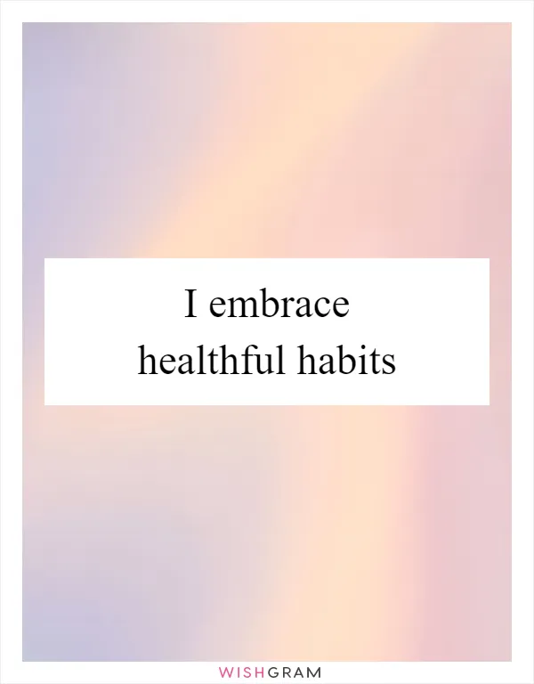I embrace healthful habits