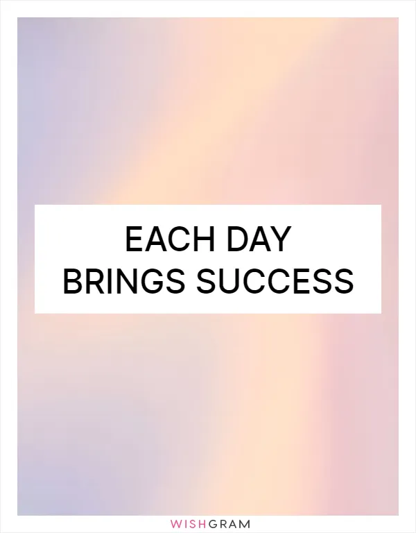 Each day brings success
