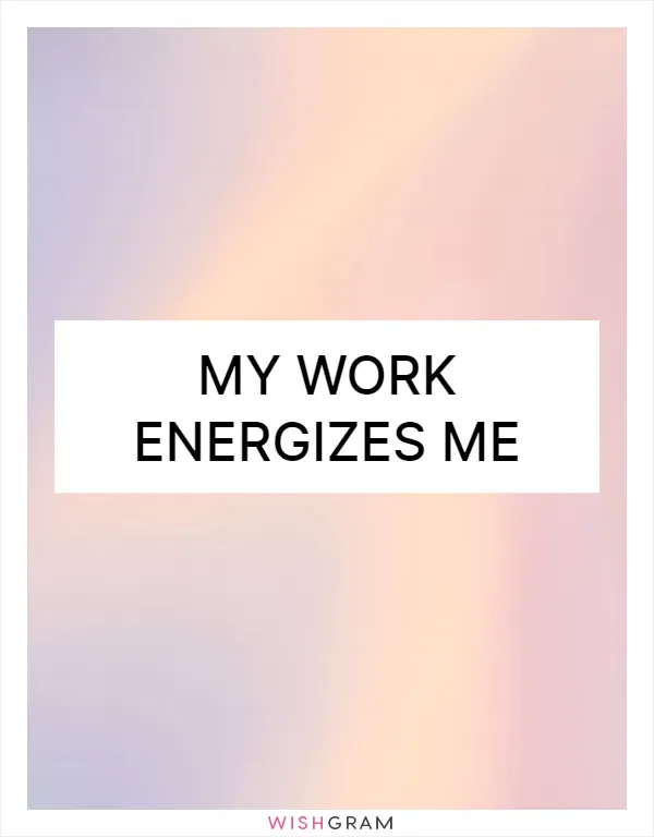 My work energizes me