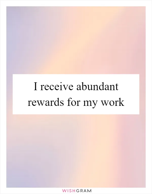 I receive abundant rewards for my work