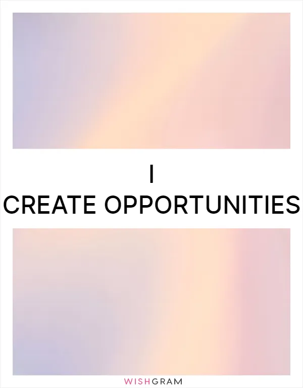I create opportunities