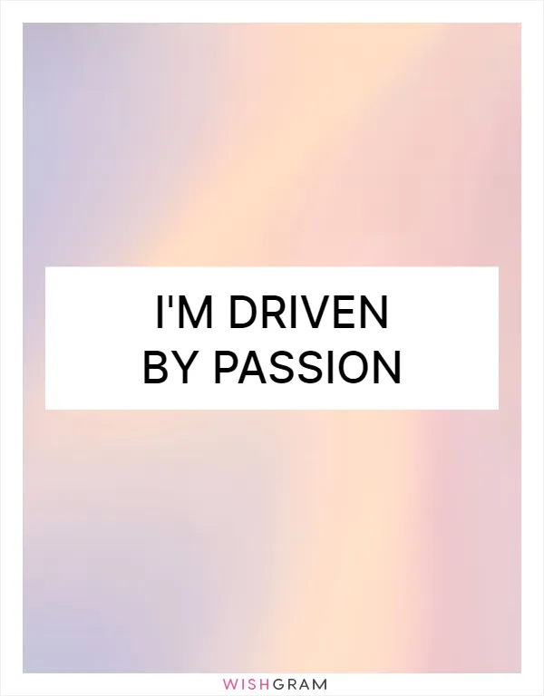 I'm driven by passion