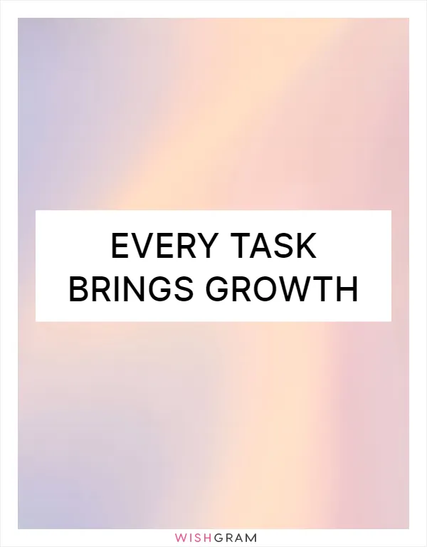 Every task brings growth