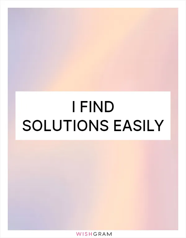 I find solutions easily