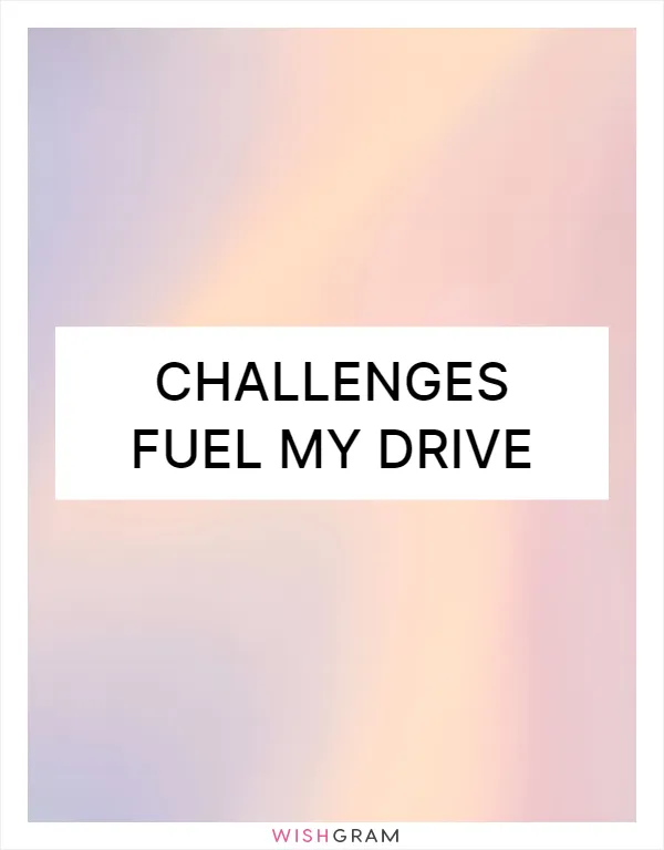 Challenges fuel my drive